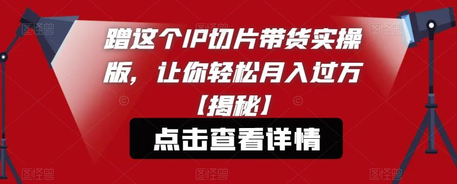 （4317期）蹭这个IP切片带货实操版，让你轻松月入过万【揭秘】 综合教程 第1张