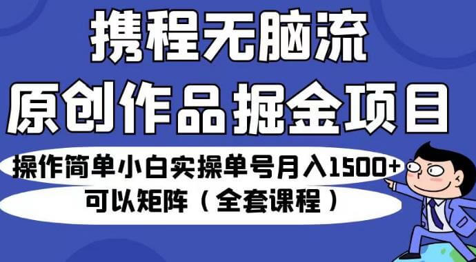 （5189期）携程无脑流原创作品掘金项目，操作简单小白实操单号月入1500+可以矩阵（全套课程）【揭秘】 网赚项目 第1张