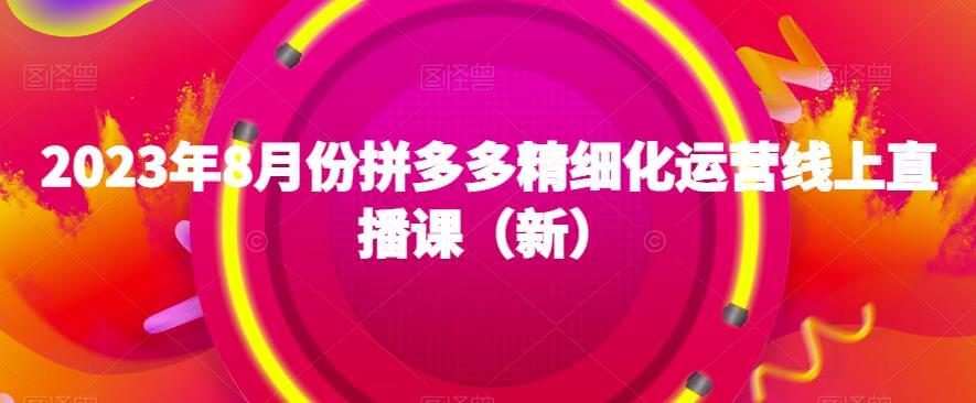 （5591期）2023年8月份拼多多精细化运营线上直播课（新） 电商运营 第1张