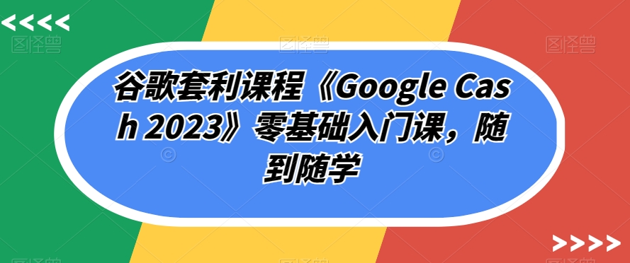 （5847期）谷歌套利课程《Google Cash 2023》零基础入门课，随到随学 综合教程 第1张