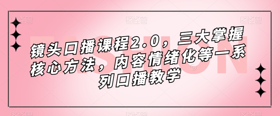 （5855期）镜头口播课程2.0，三大掌握核心方法，内容情绪化等一系列口播教学 短视频运营 第1张