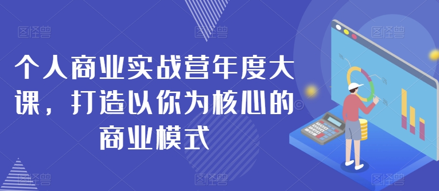 （6313期）个人商业实战营年度大课，打造以你为核心的商业模式 综合教程 第1张