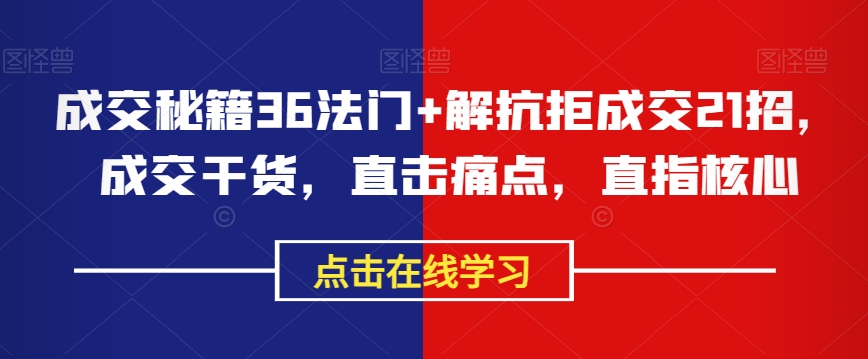 （6597期）成交秘籍36法门+解抗拒成交21招，成交干货，直击痛点，直指核心 综合教程 第1张