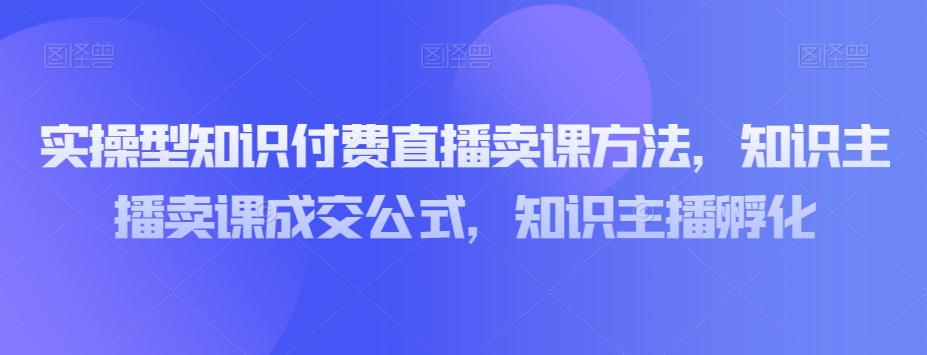 （6660期）实操型知识付费直播卖课方法，知识主播卖课成交公式，知识主播孵化 短视频运营 第1张