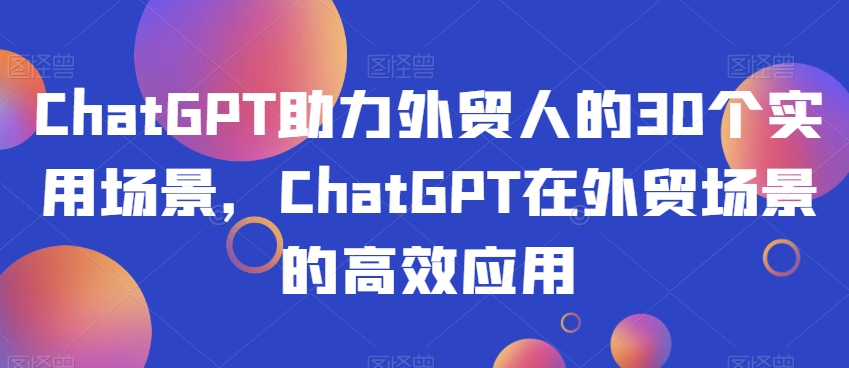 （6736期）ChatGPT助力外贸人的30个实用场景，ChatGPT在外贸场景的高效应用 综合教程 第1张