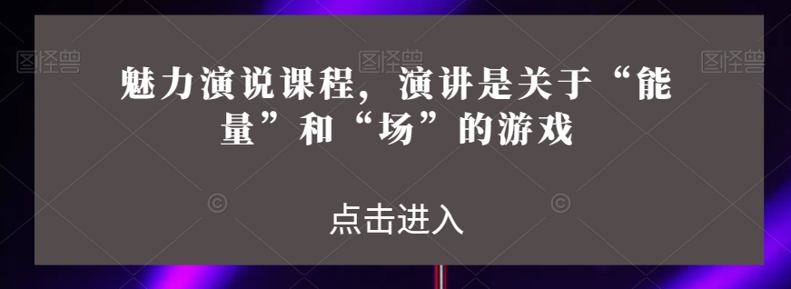 （6811期）魅力演说课程，演讲是关于“能量”和“场”的游戏 综合教程 第1张