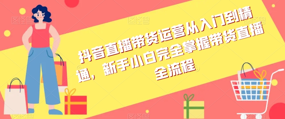 （6852期）抖音直播带货运营从入门到精通，新手小白完全掌握带货直播全流程 网赚项目 第1张