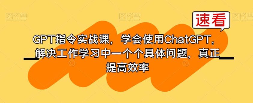 （6921期）GPT指令实战课，学会使用ChatGPT，解决工作学习中一个个具体问题，真正提高效率 综合教程 第1张