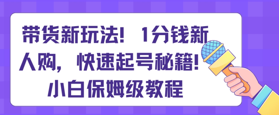 （7130期）带货新玩法，1分钱新人购，快速起号秘籍，小白保姆级教程