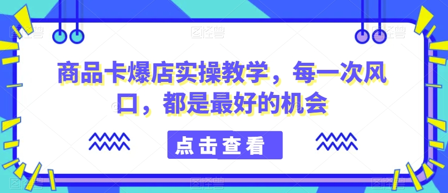 （7401期）商品卡爆店实操教学，每一次风口，都是最好的机会 电商运营 第1张