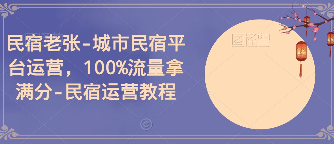 （7409期）民宿老张-城市民宿平台运营，100%流量拿满分-民宿运营教程 综合教程 第1张