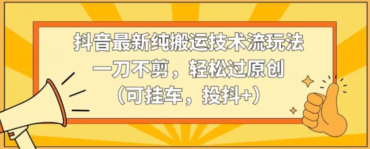 （7656期）抖音最新纯搬运技术流玩法，一刀不剪，轻松过原创（可挂车，投抖+）