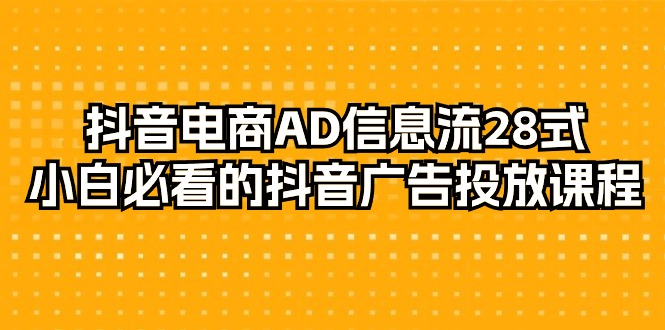 （7714期）抖音电商-AD信息流 28式，小白必看的抖音广告投放课程