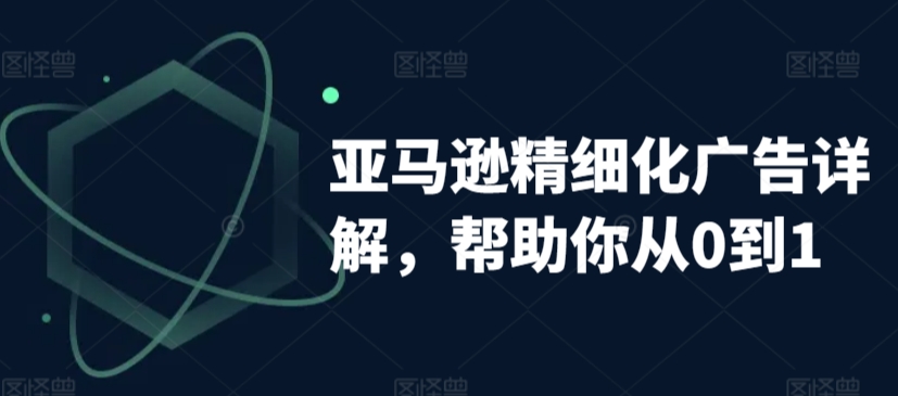 （7760期）亚马逊精细化广告详解，帮助你从0到1，自动广告权重解读、手动广告打法详解