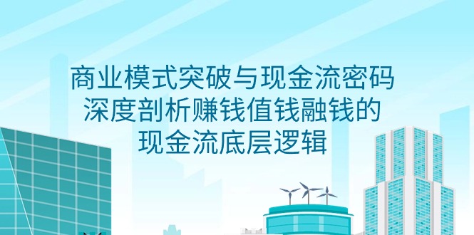 （7822期）商业模式突破与现金流密码，深度剖析赚钱值钱融钱的现金流底层逻辑 综合教程 第1张