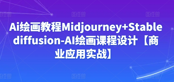 （7921期）Ai绘画教程Midjourney+Stablediffusion-AI绘画课程设计【商业应用实战】