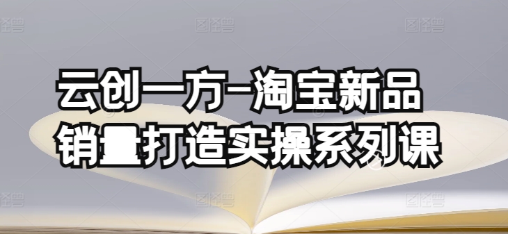 （8236期）云创一方·淘宝新品销量打造实操系列课，基础销量打造(4课程)+补单渠道分析(4课程)