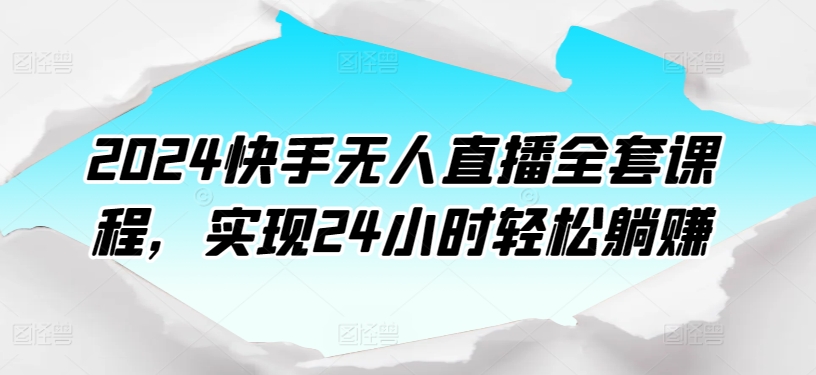 （8428期）2024快手无人直播全套课程，实现24小时轻松躺赚