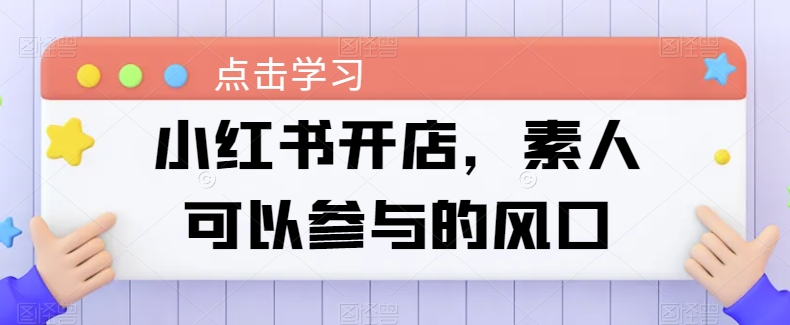 （8442期）小红书开店，素人可以参与的风口