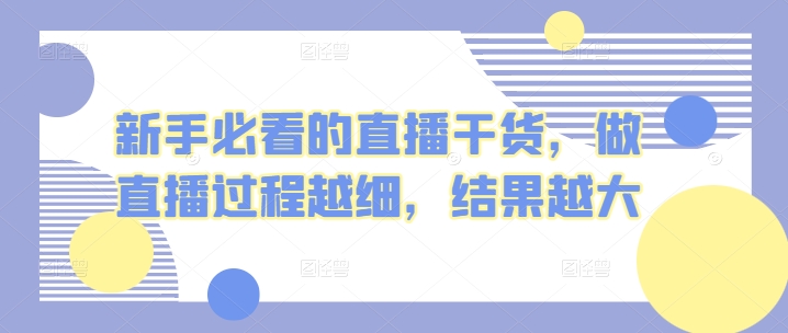 （8471期）新手必看的直播干货，做直播过程越细，结果越大