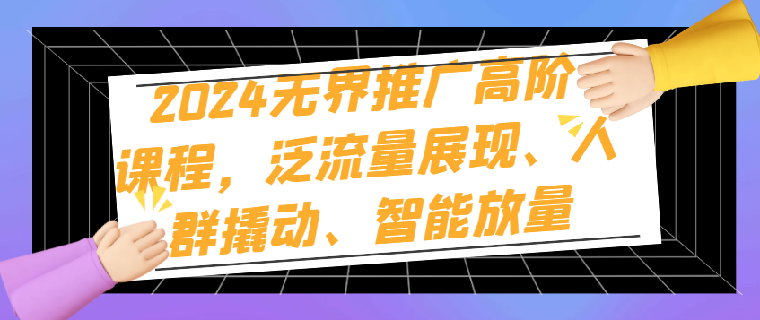 （8548期）2024无界推广高阶课程，泛流量展现、人群撬动、智能放量 电商运营 第1张