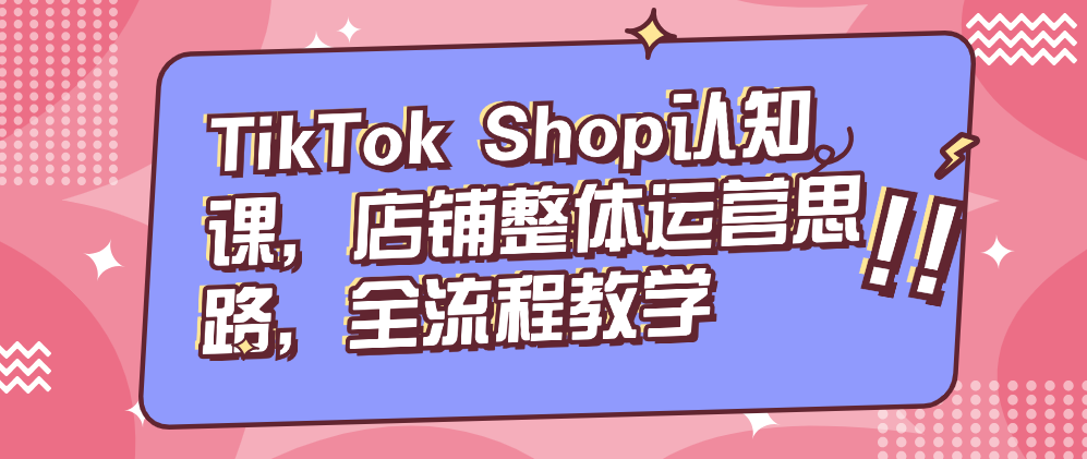 （8571期）TikTok Shop认知课，店铺整体运营思路，全流程教学 电商运营 第1张