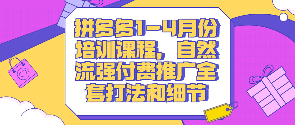 （8574期）拼多多1-4月份培训课程，自然流强付费推广全套打法和细节 电商运营 第1张