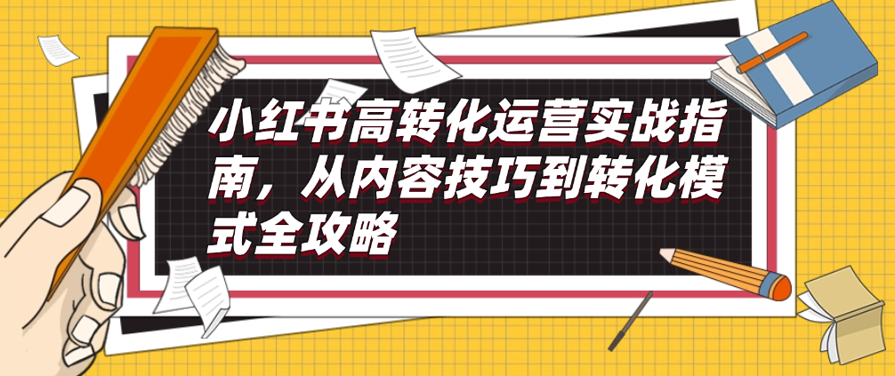 （8608期）小红书高转化运营实战指南，从内容技巧到转化模式全攻略 新媒体 第1张