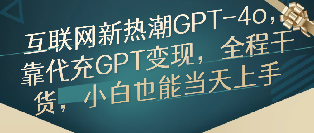 （8629期）互联网新热潮GPT-4o，靠代充GPT变现，全程干货，小白也能当天上手 网赚项目 第1张