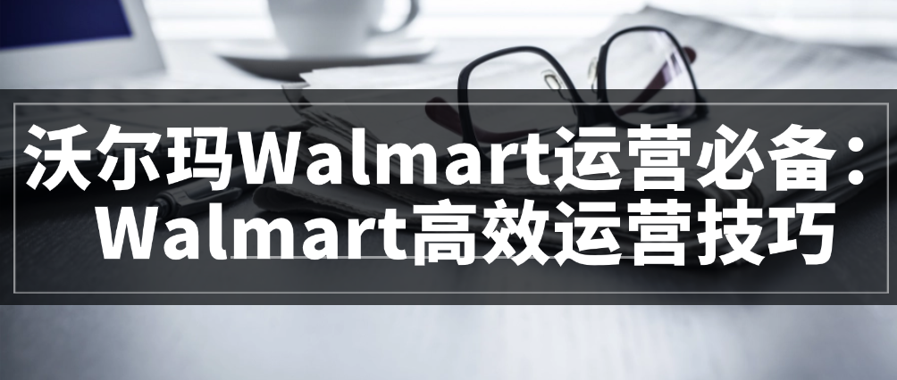 （8635期）沃尔玛Walmart运营必备：Walmart高效运营技巧 电商运营 第1张