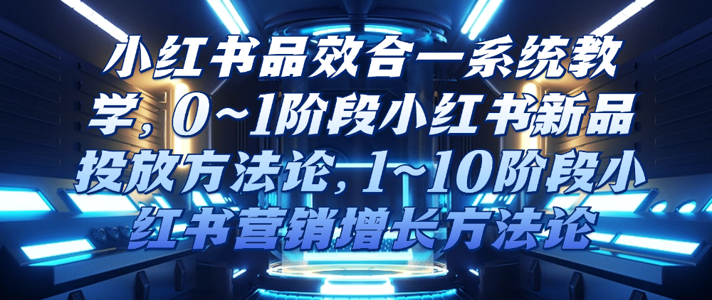 （8639期）小红书品效合一系统教学，​0~1阶段小红书新品投放方法论，​1~10阶段小红书营销增长方法论 新媒体 第1张