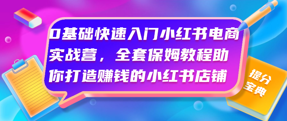 （8745期）0基础快速入门小红书电商实战营，全套保姆教程助你打造赚钱的小红书店铺 电商运营 第1张