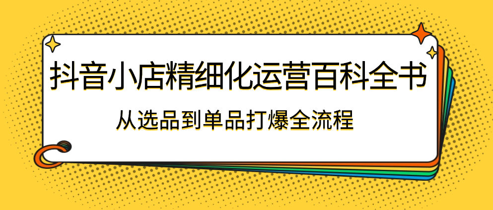 （8763期）抖音小店精细化运营百科全书，从选品到单品打爆全流程 电商运营 第1张