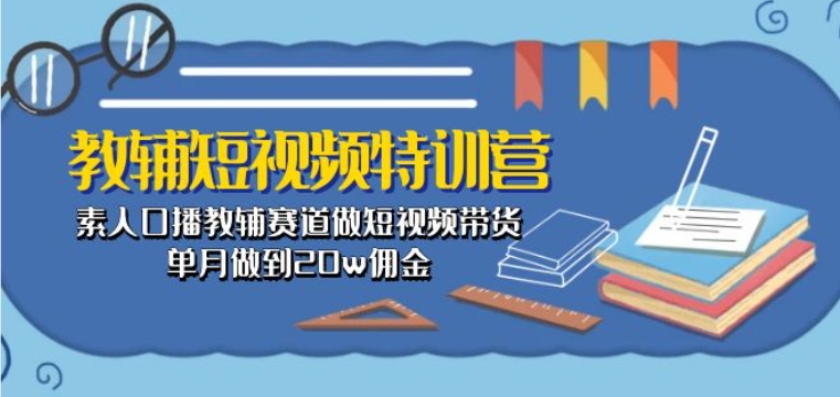 （8767期）教辅短视频特训营： 素人口播教辅赛道做短视频带货，单月做到20w佣金