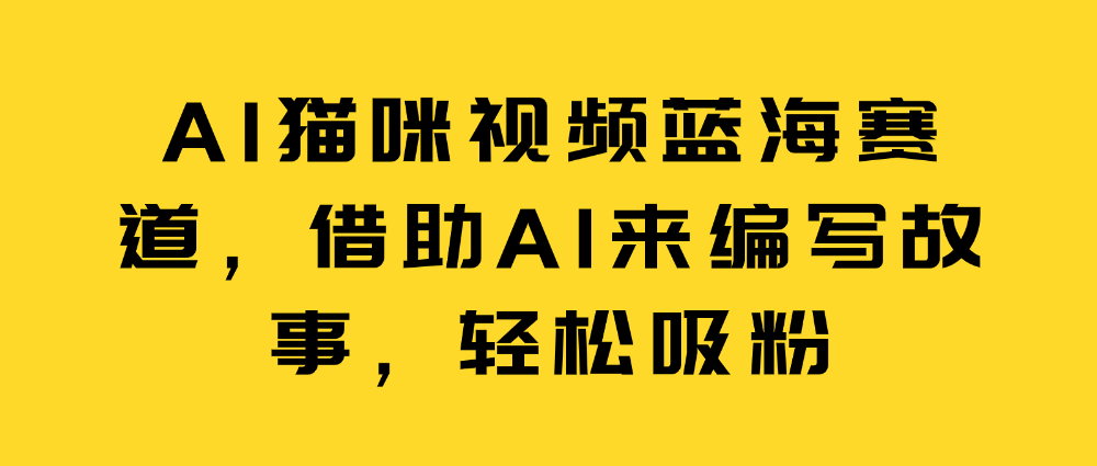 （8789期）AI猫咪视频蓝海赛道，借助AI来编写故事，轻松吸粉 网赚项目 第1张