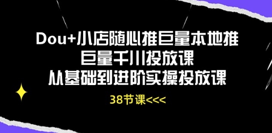 （8797期）Dou+小店随心推、巨量本地推、巨量千川投放课，从基础到进阶实操投放课