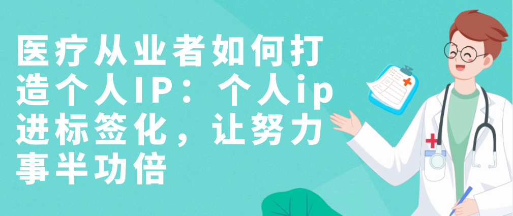 （8805期）医疗从业者如何打造个人IP：个人ip标签化，让努力事半功倍 短视频运营 第1张