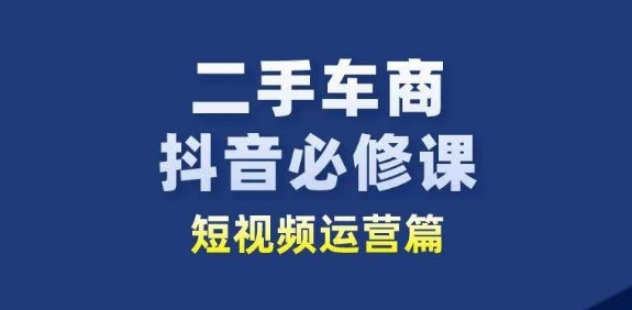 （8829期）二手车商抖音必修课，短视频运营篇，学会抖音获客