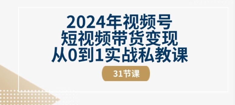 （8838期）2024年视频号，短视频带货变现，从0到1实战私教课