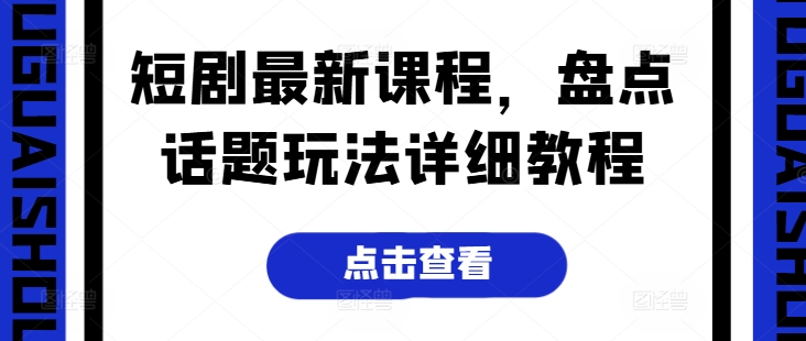 （8937期）短剧最新课程，盘点话题玩法详细教程