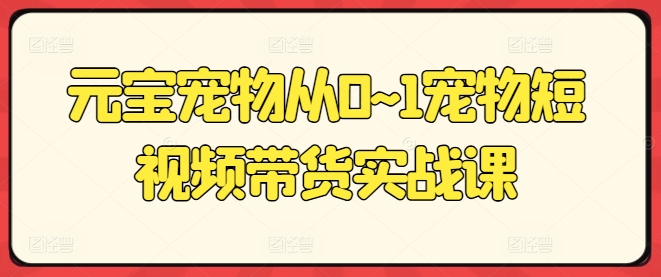 （8944期）元宝宠物从0~1宠物短视频带货实战课