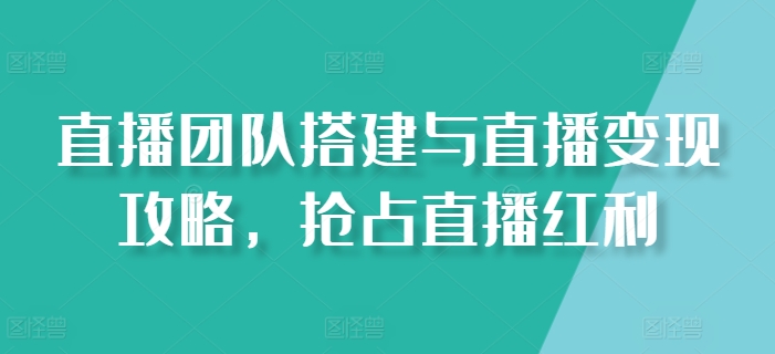 （8946期）直播团队搭建与直播变现攻略，抢占直播红利