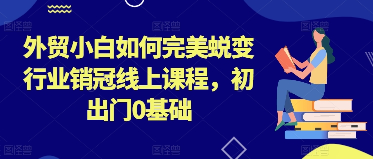 （8947期）外贸小白如何完美蜕变行业销冠线上课程，初出门0基础