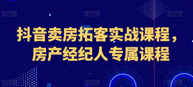 （8950期）抖音卖房拓客实战课程，房产经纪人专属课程