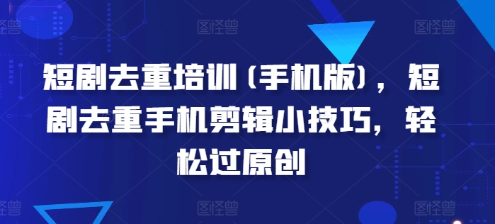 （8958期）短剧去重培训(手机版)，短剧去重手机剪辑小技巧，轻松过原创