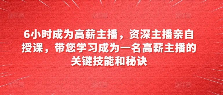 （8965期）6小时成为高薪主播，资深主播亲自授课，带您学习成为一名高薪主播的关键技能和秘诀