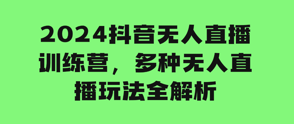 （8968期）2024抖音无人直播训练营，多种无人直播玩法全解析 短视频运营 第1张