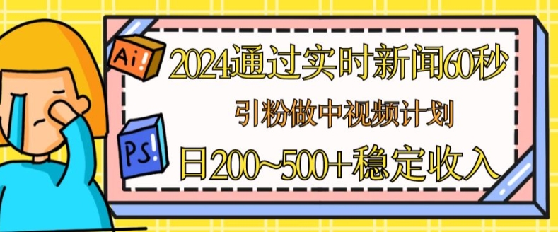 （8972期）2024通过实时新闻60秒，引粉做中视频计划，日200-500+稳定收入