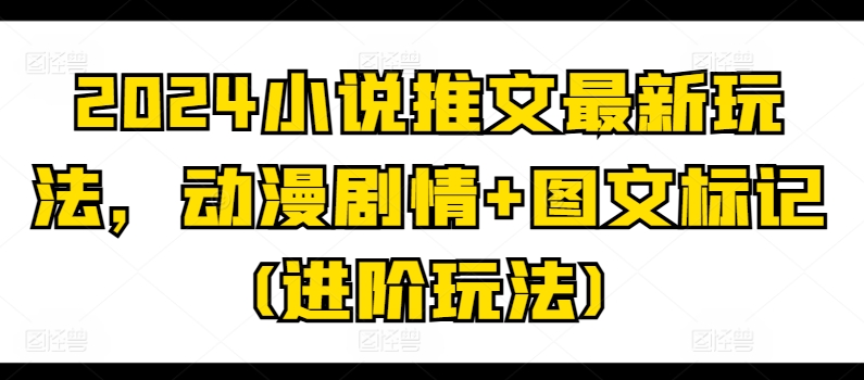 （8995期）2024小说推文最新玩法，动漫剧情+图文标记(进阶玩法)