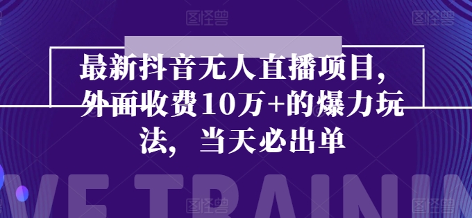 （8996期）最新抖音无人直播项目，当天必出单，外面收费10w+的爆力玩法